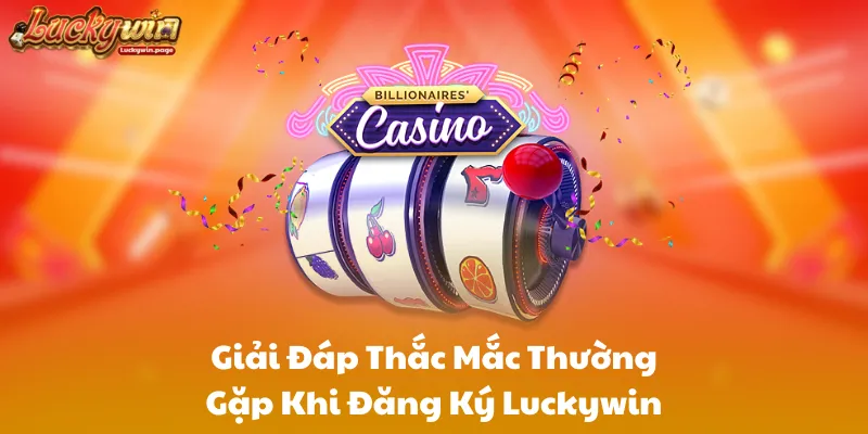 Giải Đáp Thắc Mắc Thường Gặp Khi Đăng Ký Luckywin