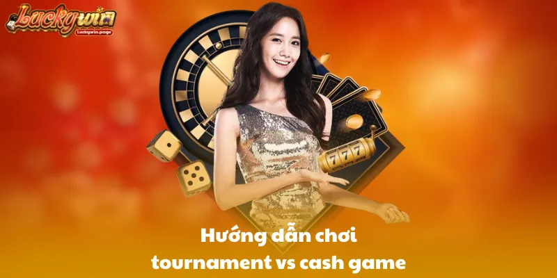 Hướng dẫn chơi tournament vs cash game